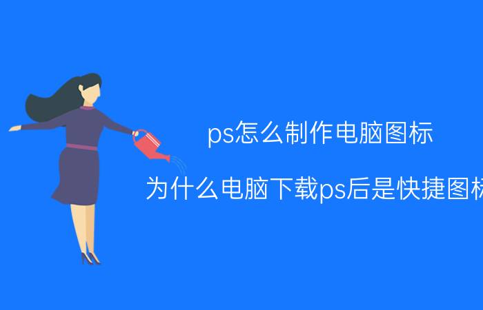 ps怎么制作电脑图标 为什么电脑下载ps后是快捷图标？